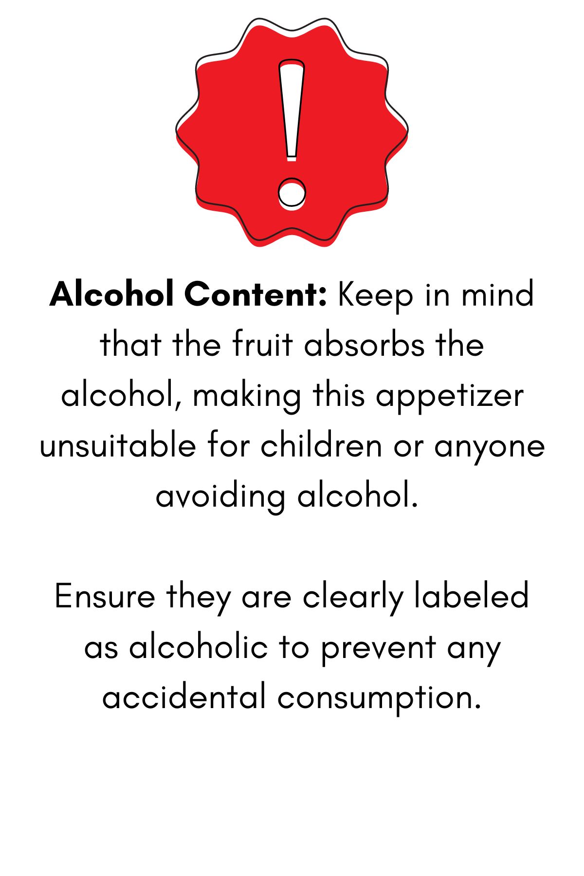 Alcohol Content: Keep in mind that the fruit absorbs the alcohol, making it unsuitable for children or anyone avoiding alcohol. Ensure they are clearly labeled as alcoholic to prevent any accidental consumption.